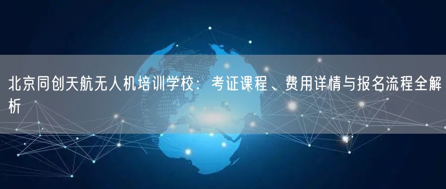 北京同创天航无人机培训学校:考证课程、费用详情与报名流程全解析 北京同创天航无人机培训学校:考证课程、费用详情与报名流程全解析