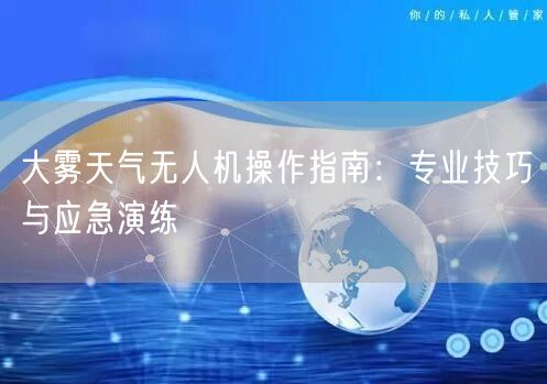 大雾天气无人机操作指南：专业技巧与应急演练