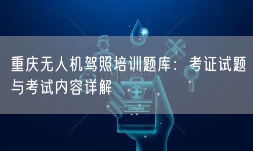 重庆无人机驾照培训题库:考证试题与考试内容详解 重庆无人机驾照培训题库:考证试题与考试内容详解