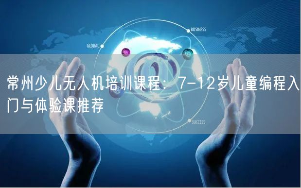 常州少儿无人机培训课程:7-12岁儿童编程入门与体验课推荐