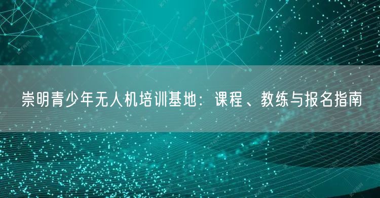 崇明青少年无人机培训基地:课程、教练与报名指南