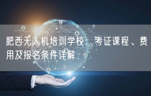 肥西无人机培训学校:考证课程、费用及报名条件详解 肥西无人机培训学校:考证课程、费用及报名条件详解