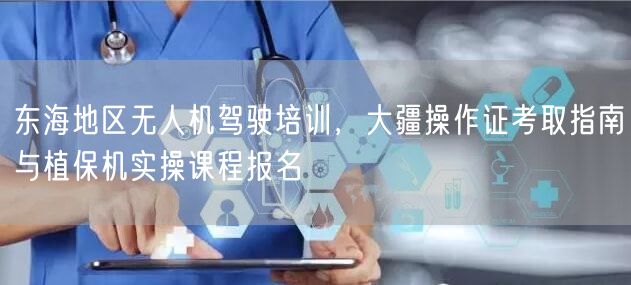 东海地区无人机驾驶培训,大疆操作证考取指南与植保机实操课程报名 东海地区无人机驾驶培训,大疆操作证考取指南与植保机实操课程报名