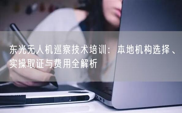 东光无人机巡察技术培训:本地机构选择、实操取证与费用全解析 东光无人机巡察技术培训:本地机构选择、实操取证与费用全解析