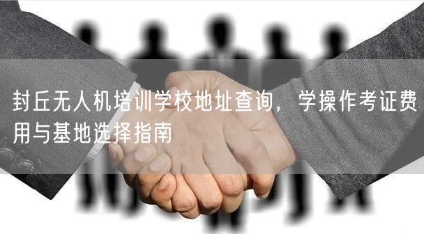 封丘无人机培训学校地址查询,学操作考证费用与基地选择指南
