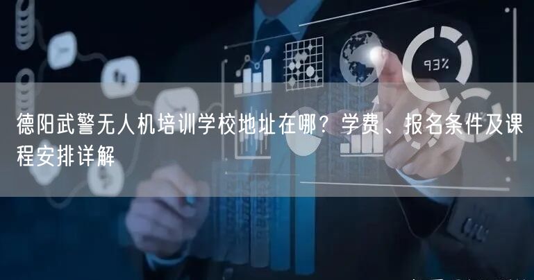 德阳武警无人机培训学校地址在哪？学费、报名条件及课程安排详解