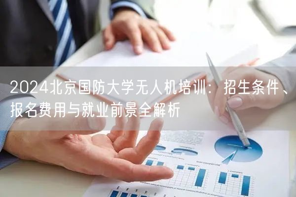 2024北京国防大学无人机培训:招生条件、报名费用与就业前景全解析 2024北京国防大学无人机培训:招生条件、报名费用与就业前景全解析