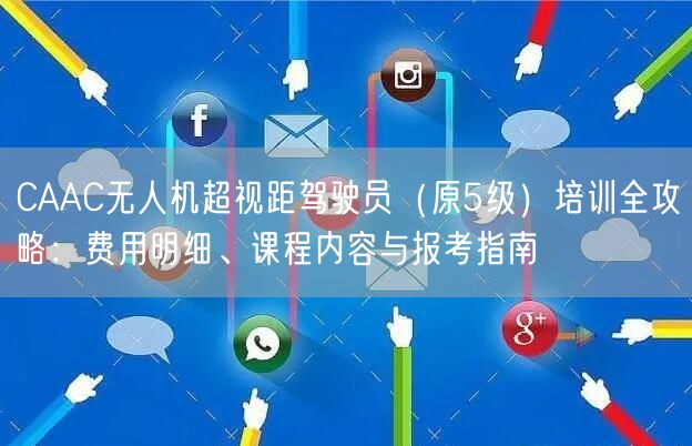 CAAC无人机超视距驾驶员(原5级)培训全攻略:费用明细、课程内容与报考指南 CAAC无人机超视距驾驶员(原5级)培训全攻略:费用明细、课程内容与报考指南