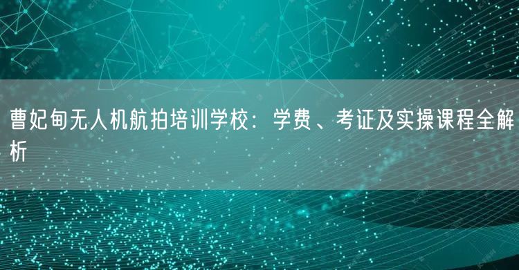 曹妃甸无人机航拍培训学校:学费、考证及实操课程全解析