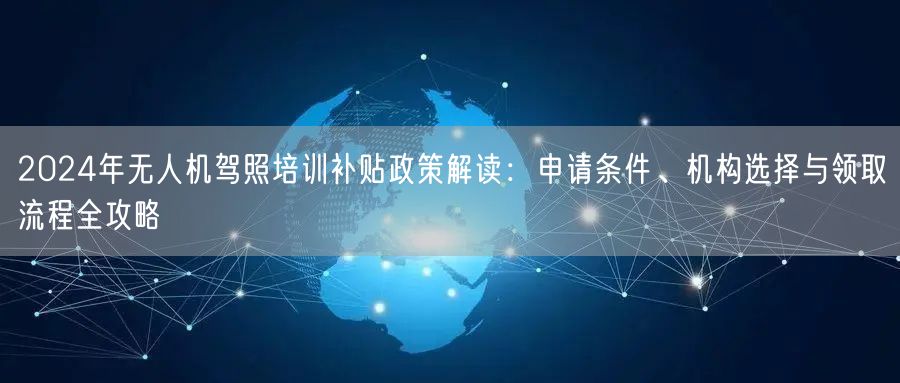 2024年无人机驾照培训补贴政策解读:申请条件、机构选择与领取流程全攻略 2024年无人机驾照培训补贴政策解读:申请条件、机构选择与领取流程全攻略