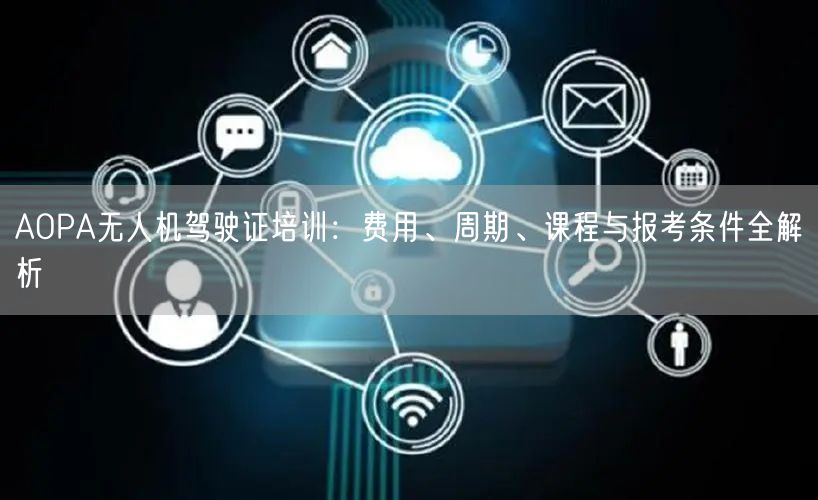 AOPA无人机驾驶证培训:费用、周期、课程与报考条件全解析 AOPA无人机驾驶证培训:费用、周期、课程与报考条件全解析