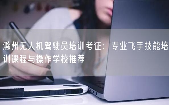 滁州无人机驾驶员培训考证：专业飞手技能培训课程与操作学校推荐