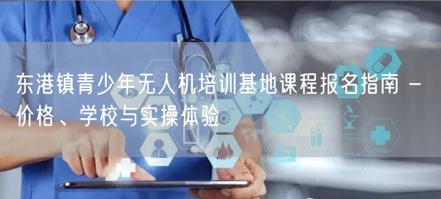 东港镇青少年无人机培训基地课程报名指南 - 价格、学校与实操体验 东港镇青少年无人机培训基地课程报名指南 - 价格、学校与实操体验