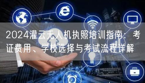 2024灌云无人机执照培训指南:考证费用、学校选择与考试流程详解 2024灌云无人机执照培训指南:考证费用、学校选择与考试流程详解