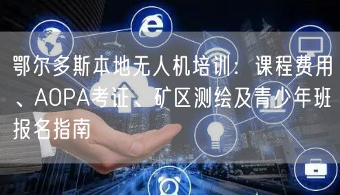 鄂尔多斯本地无人机培训：课程费用、AOPA考证、矿区测绘及青少年班报名指南