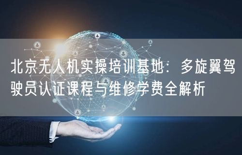 北京无人机实操培训基地:多旋翼驾驶员认证课程与维修学费全解析 北京无人机实操培训基地:多旋翼驾驶员认证课程与维修学费全解析