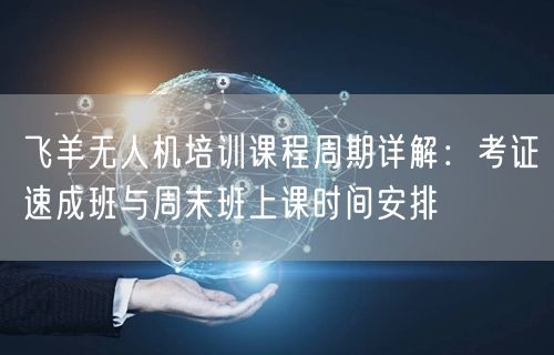 飞羊无人机培训课程周期详解:考证速成班与周末班上课时间安排 飞羊无人机培训课程周期详解:考证速成班与周末班上课时间安排