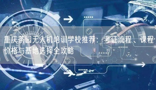 重庆茶园无人机培训学校推荐:考证流程、课程价格与基地选择全攻略 重庆茶园无人机培训学校推荐:考证流程、课程价格与基地选择全攻略