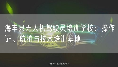 海丰县无人机驾驶员培训学校:操作证、航拍与技术培训基地 海丰县无人机驾驶员培训学校:操作证、航拍与技术培训基地
