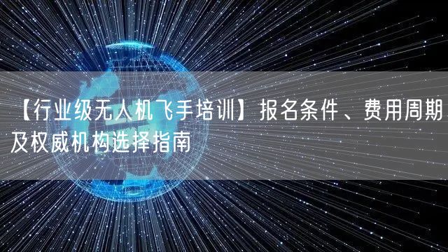 【行业级无人机飞手培训】报名条件、费用周期及权威机构选择指南