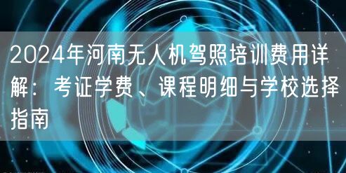 2024年河南无人机驾照培训费用详解:考证学费、课程明细与学校选择指南