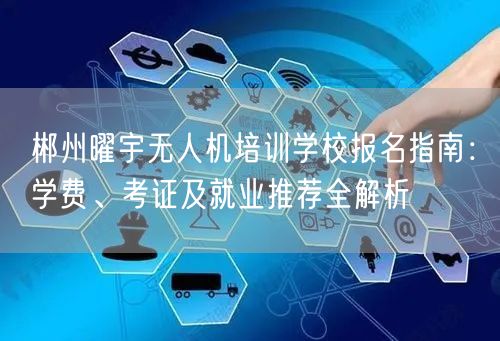 郴州曜宇无人机培训学校报名指南：学费、考证及就业推荐全解析