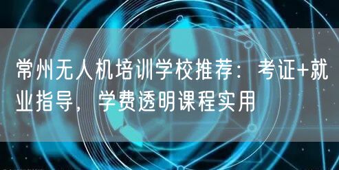 常州无人机培训学校推荐:考证+就业指导,学费透明课程实用 常州无人机培训学校推荐:考证+就业指导,学费透明课程实用