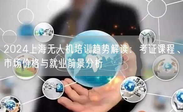 2024上海无人机培训趋势解读:考证课程、市场价格与就业前景分析