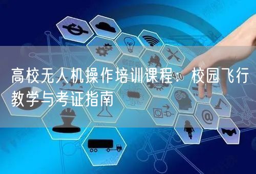 高校无人机操作培训课程:校园飞行教学与考证指南 高校无人机操作培训课程:校园飞行教学与考证指南