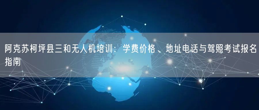 阿克苏柯坪县三和无人机培训:学费价格、地址电话与驾照考试报名指南 阿克苏柯坪县三和无人机培训:学费价格、地址电话与驾照考试报名指南