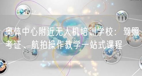 奥体中心附近无人机培训学校:驾照考证、航拍操作教学一站式课程 奥体中心附近无人机培训学校:驾照考证、航拍操作教学一站式课程