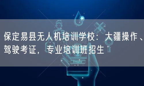 保定易县无人机培训学校：大疆操作、驾驶考证，专业培训班招生