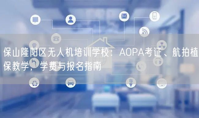 保山隆阳区无人机培训学校:AOPA考证、航拍植保教学,学费与报名指南 保山隆阳区无人机培训学校:AOPA考证、航拍植保教学,学费与报名指南