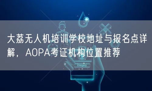 大荔无人机培训学校地址与报名点详解，AOPA考证机构位置推荐