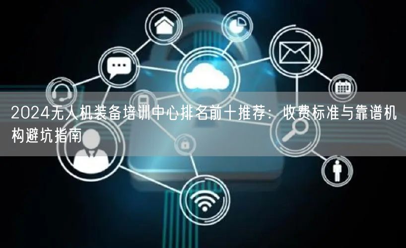 2024无人机装备培训中心排名前十推荐:收费标准与靠谱机构避坑指南 2024无人机装备培训中心排名前十推荐:收费标准与靠谱机构避坑指南