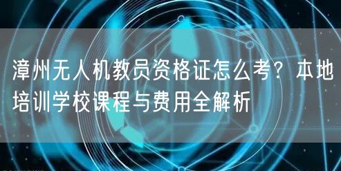 漳州无人机教员资格证怎么考?本地培训学校课程与费用全解析