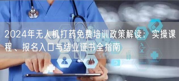 2024年无人机打药免费培训政策解读:实操课程、报名入口与结业证书全指南