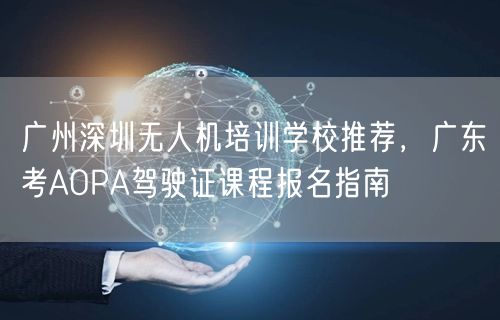 广州深圳无人机培训学校推荐,广东考AOPA驾驶证课程报名指南 广州深圳无人机培训学校推荐,广东考AOPA驾驶证课程报名指南