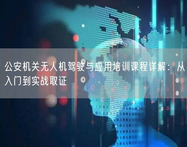 公安机关无人机驾驶与应用培训课程详解:从入门到实战取证 公安机关无人机驾驶与应用培训课程详解:从入门到实战取证