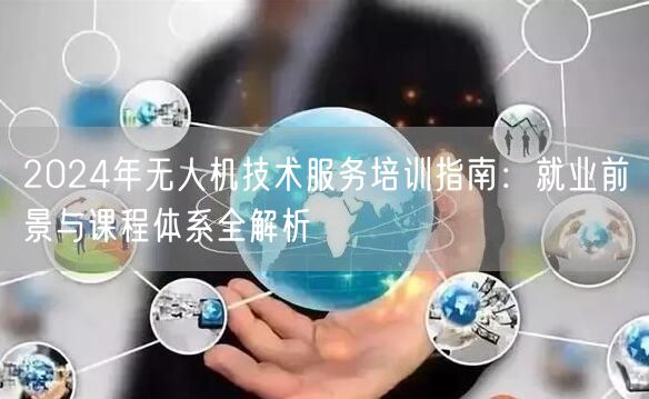 2024年无人机技术服务培训指南：就业前景与课程体系全解析