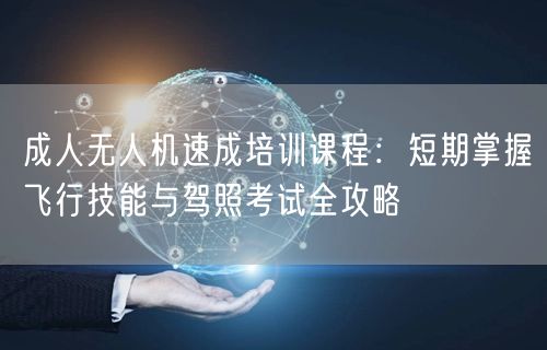 成人无人机速成培训课程:短期掌握飞行技能与驾照考试全攻略