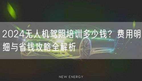 2024无人机驾照培训多少钱？费用明细与省钱攻略全解析
