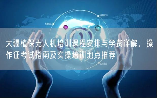 大疆植保无人机培训课程安排与学费详解，操作证考试指南及实操培训地点推荐