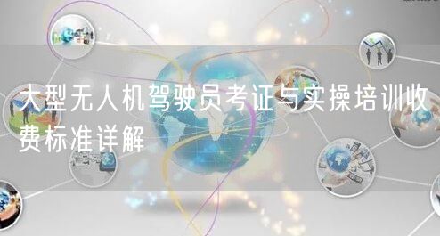 大型无人机驾驶员考证与实操培训收费标准详解