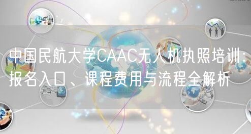 中国民航大学CAAC无人机执照培训:报名入口、课程费用与流程全解析 中国民航大学CAAC无人机执照培训:报名入口、课程费用与流程全解析