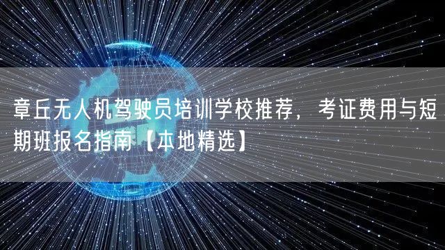 章丘无人机驾驶员培训学校推荐,考证费用与短期班报名指南【本地精选】