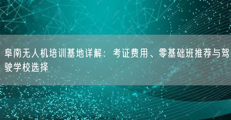 阜南无人机培训基地详解:考证费用、零基础班推荐与驾驶学校选择 阜南无人机培训基地详解:考证费用、零基础班推荐与驾驶学校选择