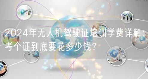 2024年无人机驾驶证培训学费详解:考个证到底要花多少钱?