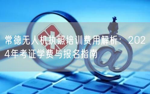 常德无人机执照培训费用解析:2024年考证学费与报名指南 常德无人机执照培训费用解析:2024年考证学费与报名指南