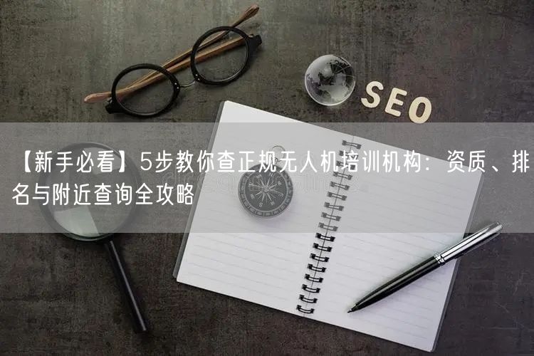 【新手必看】5步教你查正规无人机培训机构：资质、排名与附近查询全攻略